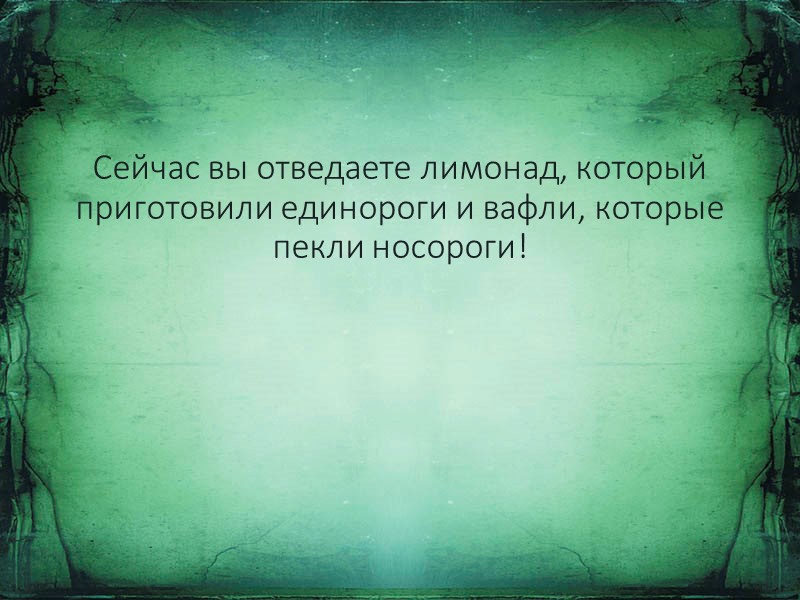 Сейчас вы отведаете лимонад, который приготовили единороги и вафли, которые пекли носороги!